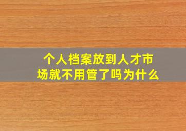 个人档案放到人才市场就不用管了吗为什么