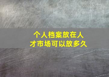 个人档案放在人才市场可以放多久