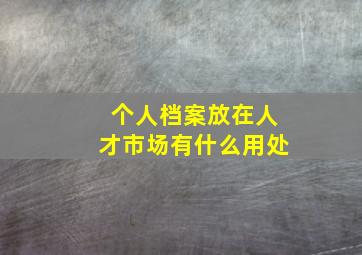 个人档案放在人才市场有什么用处