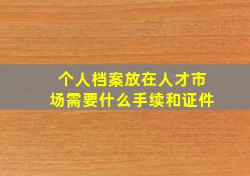 个人档案放在人才市场需要什么手续和证件