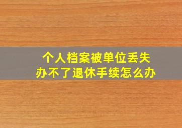 个人档案被单位丢失办不了退休手续怎么办