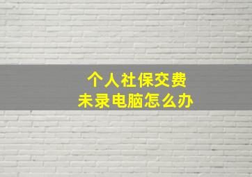 个人社保交费未录电脑怎么办