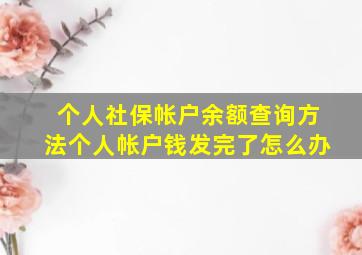 个人社保帐户余额查询方法个人帐户钱发完了怎么办