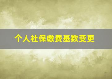 个人社保缴费基数变更