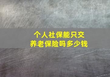 个人社保能只交养老保险吗多少钱