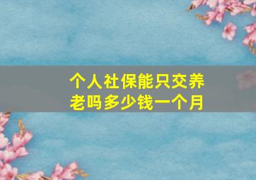 个人社保能只交养老吗多少钱一个月