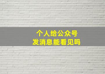 个人给公众号发消息能看见吗