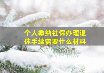 个人缴纳社保办理退休手续需要什么材料