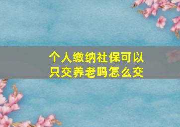 个人缴纳社保可以只交养老吗怎么交