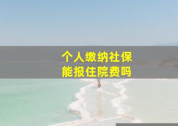 个人缴纳社保能报住院费吗