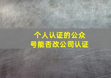 个人认证的公众号能否改公司认证