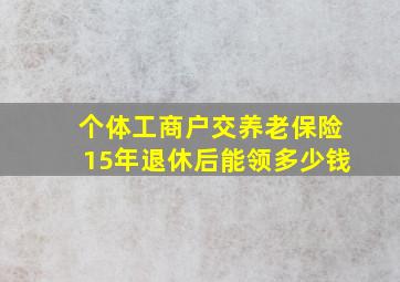 个体工商户交养老保险15年退休后能领多少钱