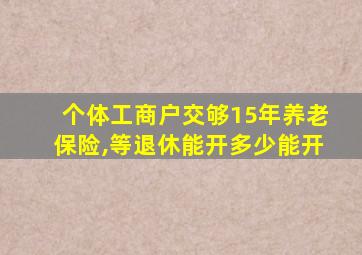 个体工商户交够15年养老保险,等退休能开多少能开