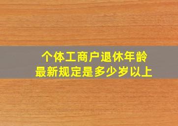 个体工商户退休年龄最新规定是多少岁以上