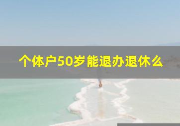 个体户50岁能退办退休么