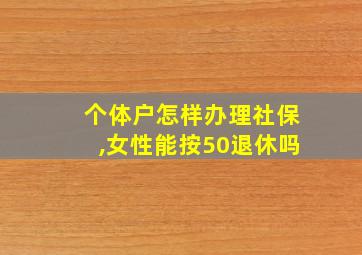 个体户怎样办理社保,女性能按50退休吗