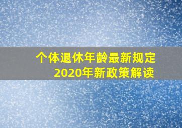 个体退休年龄最新规定2020年新政策解读