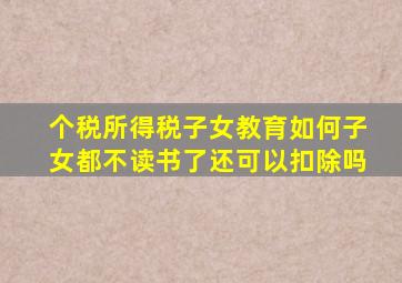 个税所得税子女教育如何子女都不读书了还可以扣除吗