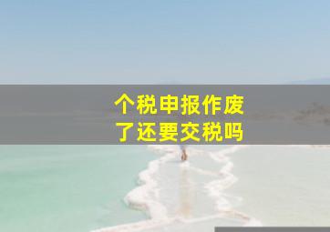 个税申报作废了还要交税吗