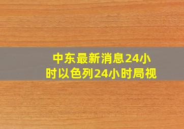 中东最新消息24小时以色列24小时局视