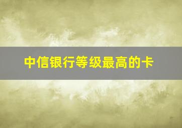 中信银行等级最高的卡