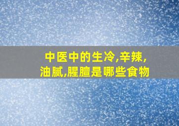 中医中的生冷,辛辣,油腻,腥膻是哪些食物