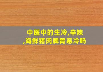 中医中的生冷,辛辣,海鲜猪肉脾胃寒冷吗