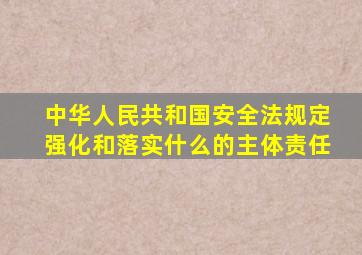 中华人民共和国安全法规定强化和落实什么的主体责任