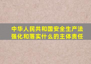 中华人民共和国安全生产法强化和落实什么的主体责任