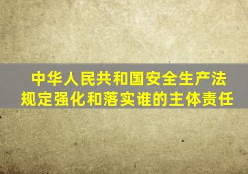 中华人民共和国安全生产法规定强化和落实谁的主体责任