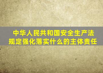 中华人民共和国安全生产法规定强化落实什么的主体责任