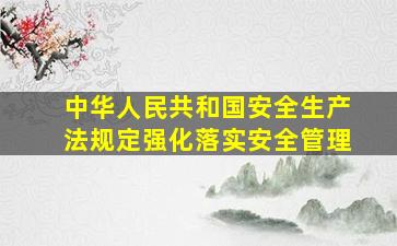 中华人民共和国安全生产法规定强化落实安全管理