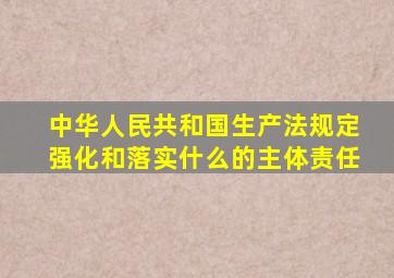 中华人民共和国生产法规定强化和落实什么的主体责任