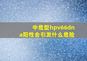 中危型hpv66dna阳性会引发什么危险