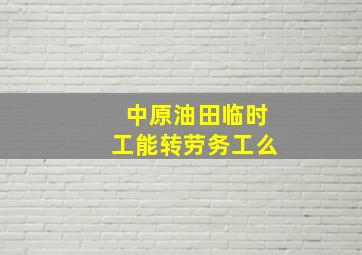 中原油田临时工能转劳务工么