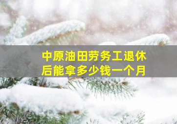 中原油田劳务工退休后能拿多少钱一个月