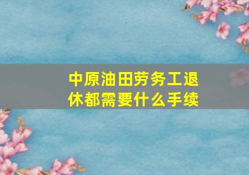 中原油田劳务工退休都需要什么手续