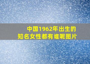 中国1962年出生的知名女性都有谁呢图片