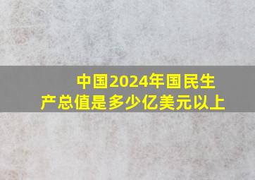 中国2024年国民生产总值是多少亿美元以上