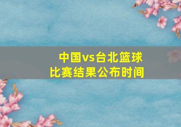 中国vs台北篮球比赛结果公布时间