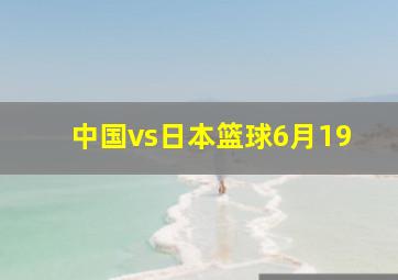 中国vs日本篮球6月19