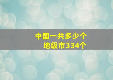 中国一共多少个地级市334个