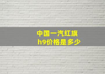 中国一汽红旗h9价格是多少