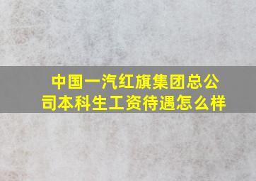 中国一汽红旗集团总公司本科生工资待遇怎么样