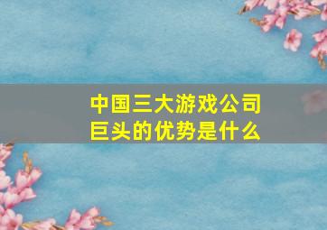 中国三大游戏公司巨头的优势是什么