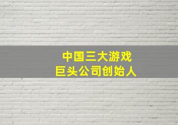 中国三大游戏巨头公司创始人