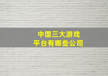 中国三大游戏平台有哪些公司