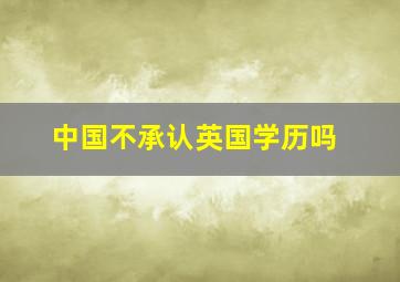 中国不承认英国学历吗