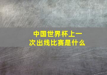 中国世界杯上一次出线比赛是什么