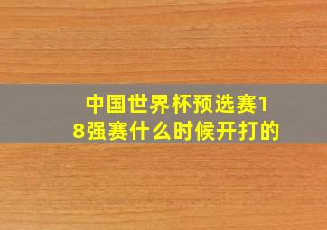 中国世界杯预选赛18强赛什么时候开打的